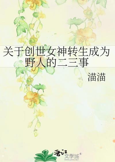 关于创世女神转生成为野人的二三事