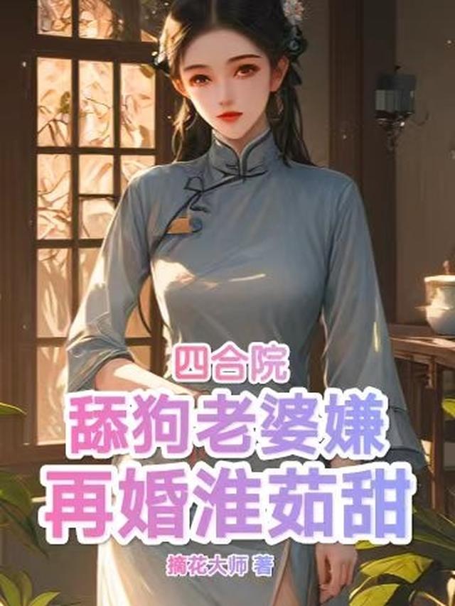 四合院：舔狗老婆嫌,再婚淮茹甜